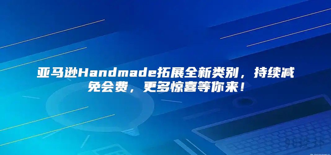 亚马逊Handmade拓展全新类别，持续减免会费，更多惊喜等你来！