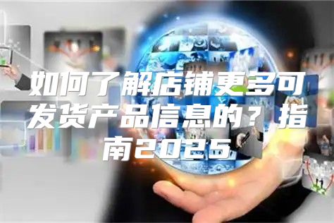 如何了解店铺更多可发货产品信息的？指南2025