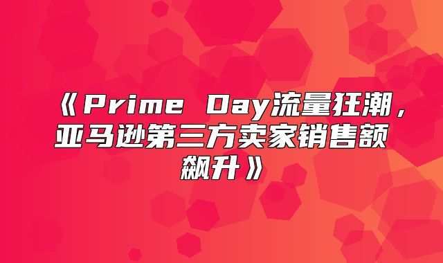 PrimeDay流量狂潮，亚马逊第三方卖家销售额飙升