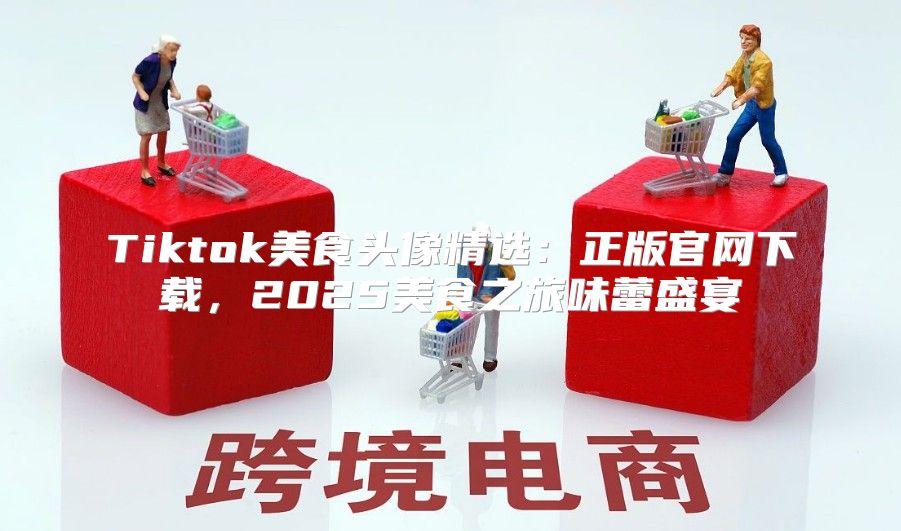 Tiktok美食头像精选：正版官网下载，2025美食之旅味蕾盛宴