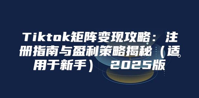 Tiktok矩阵变现攻略：注册指南与盈利策略揭秘适用于新手 2025版