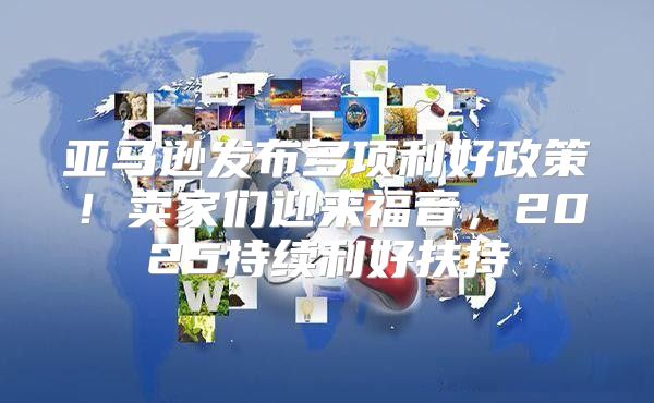 亚马逊发布多项利好政策！卖家们迎来福音，2025持续利好扶持