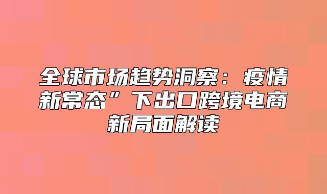 全球市场趋势洞察：疫情新常态”下出口跨境电商新局面解读