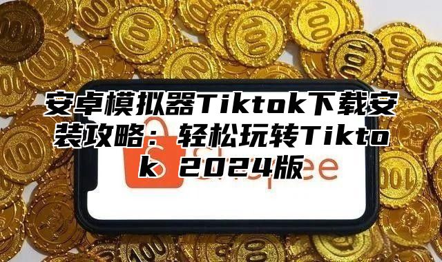安卓模拟器Tiktok下载安装攻略：轻松玩转Tiktok 2025版