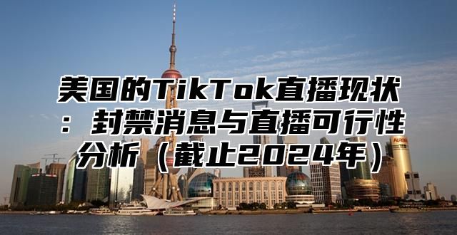 美国的TikTok直播现状：封禁消息与直播可行性分析截止2025年