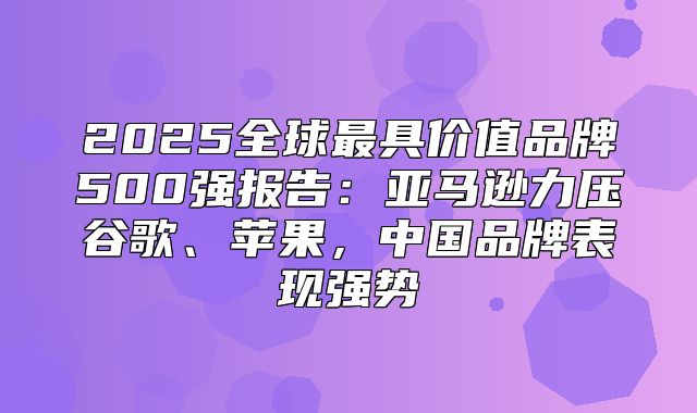 2025全球最具价值品牌500强报告：亚马逊力压谷歌、苹果，中国品牌表现强势