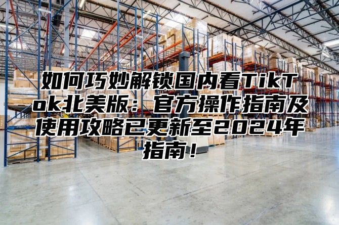 如何巧妙解锁国内看TikTok北美版：官方操作指南及使用攻略已更新至2025年指南！