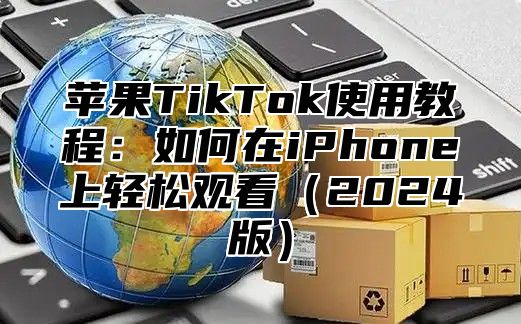 苹果TikTok使用教程：如何在iPhone上轻松观看2025版