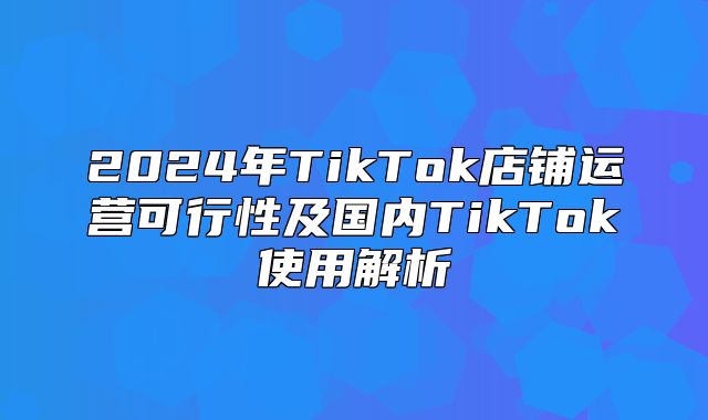 2025年TikTok店铺运营可行性及国内TikTok使用解析