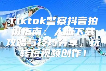 Tiktok警察抖音拍摄指南：人版下载攻略与技巧分享，玩转短视频创作！