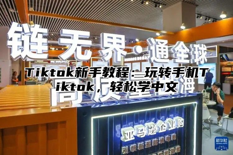 Tiktok新手教程：玩转手机Tiktok，轻松学中文
