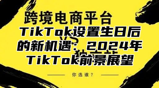 TikTok设置生日后的新机遇：2025年TikTok前景展望