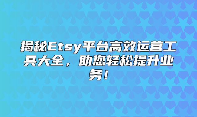 揭秘Etsy平台高效运营工具大全，助您轻松提升业务！