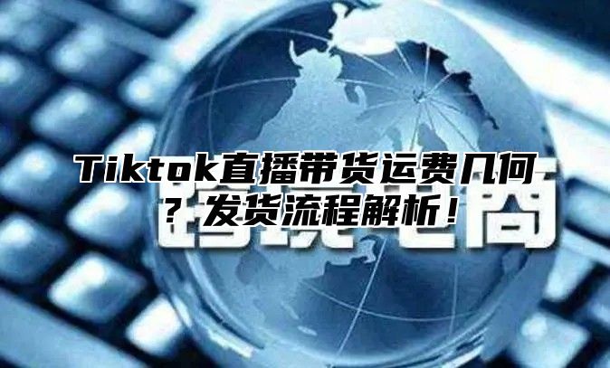 Tiktok直播带货运费几何？发货流程解析！