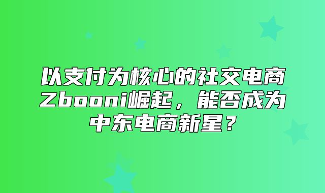以支付为核心的社交电商Zbooni崛起，能否成为中东电商新星？