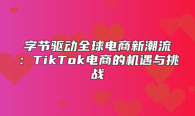 字节驱动全球电商新潮流：TikTok电商的机遇与挑战