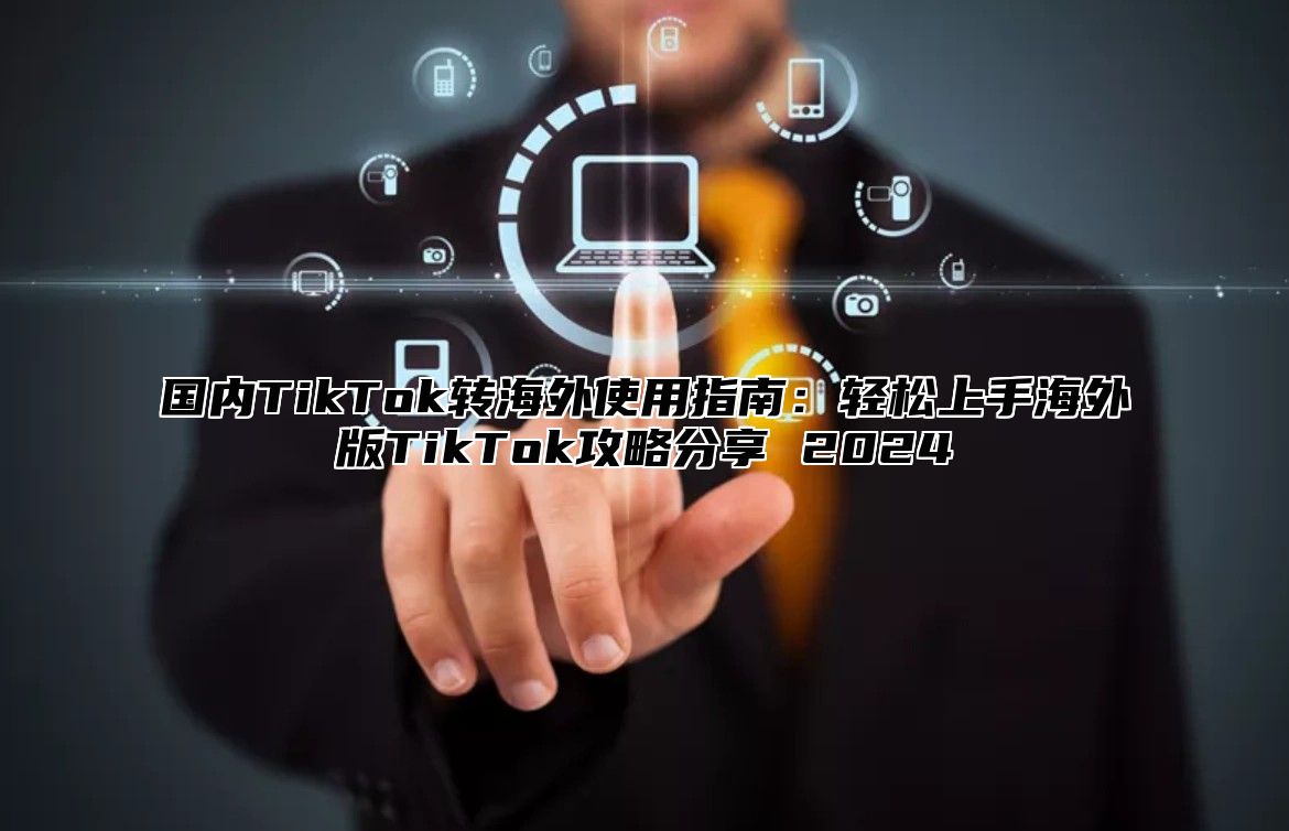 国内TikTok转海外使用指南：轻松上手海外版TikTok攻略分享 2025