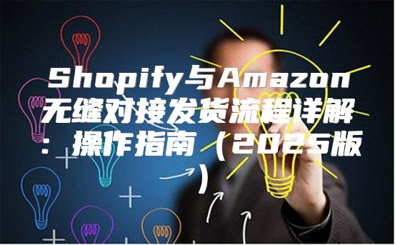 Shopify与Amazon无缝对接发货流程详解：操作指南2025版