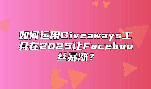如何运用Giveaways工具在2025让Faceboo丝暴涨？