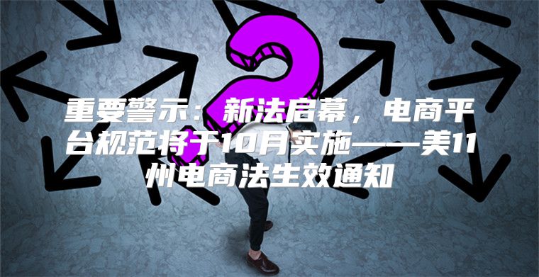 重要警示：新法启幕，电商平台规范将于10月实施——美11州电商法生效通知