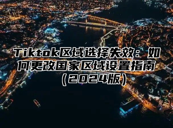 Tiktok区域选择失效：如何更改国家区域设置指南2025版