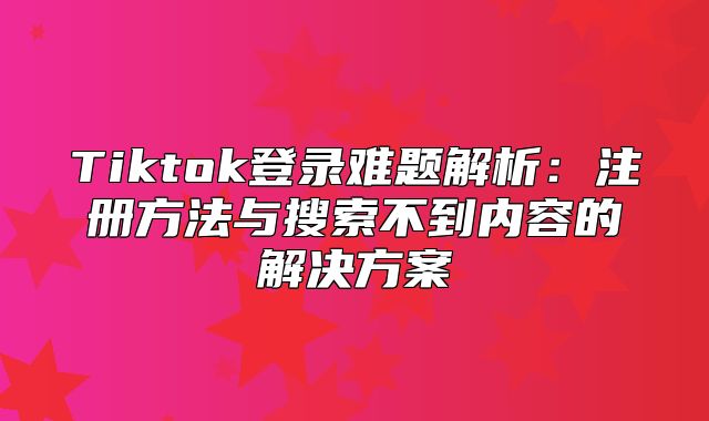 Tiktok登录难题解析：注册方法与搜索不到内容的解决方案