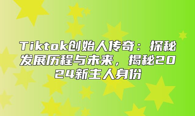 Tiktok创始人传奇：探秘发展历程与未来，揭秘2025新主人身份