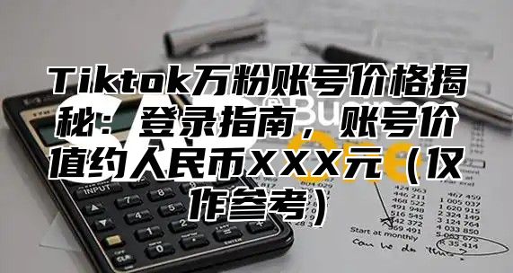 Tiktok万粉账号价格揭秘：登录指南，账号价值约人民币XXX元仅作参考