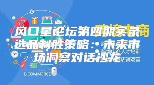 风口星论坛第四期实录选品制胜策略：未来市场洞察对话沙龙
