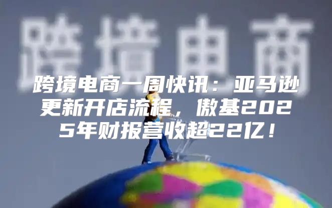 跨境电商一周快讯：亚马逊更新开店流程，傲基2025年财报营收超22亿！