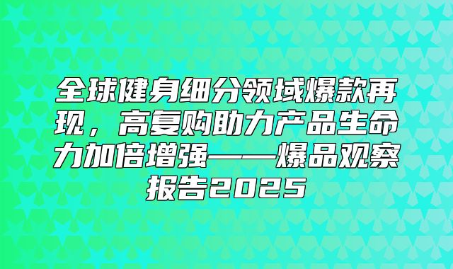 全球健身细分领域爆款再现，高复购助力产品生命力加倍增强——爆品观察报告2025