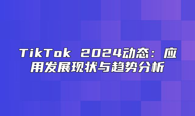 TikTok 2025动态：应用发展现状与趋势分析