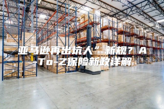 亚马逊再出坑人”新规？A-To-Z保险新政详解
