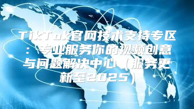 TikTok官网技术支持专区：专业服务你的视频创意与问题解决中心服务更新至2025