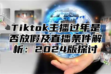 Tiktok主播过年是否放假及直播条件解析：2025版探讨