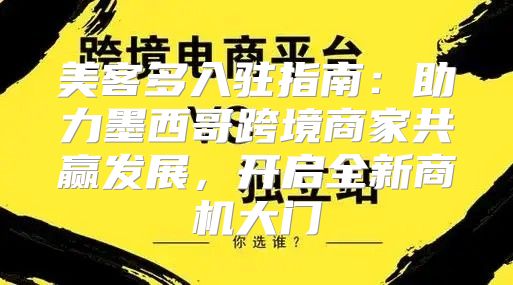 美客多入驻指南：助力墨西哥跨境商家共赢发展，开启全新商机大门
