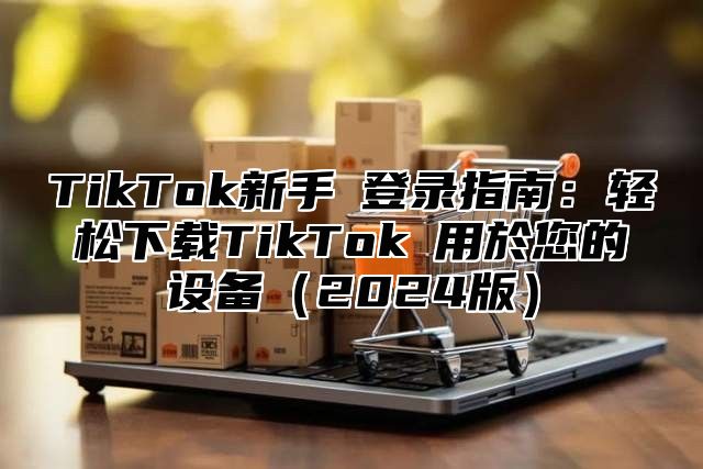 TikTok新手機登录指南：轻松下载TikTok應用於您的设备2025版