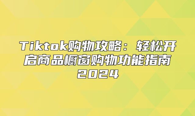 Tiktok购物攻略：轻松开启商品橱窗购物功能指南2025