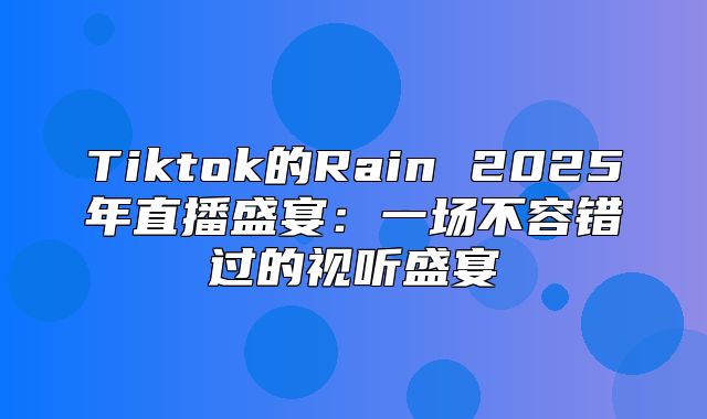 Tiktok的Rain 2025年直播盛宴：一场不容错过的视听盛宴