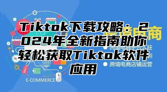 Tiktok下载攻略：2025年全新指南助你轻松获取Tiktok软件应用