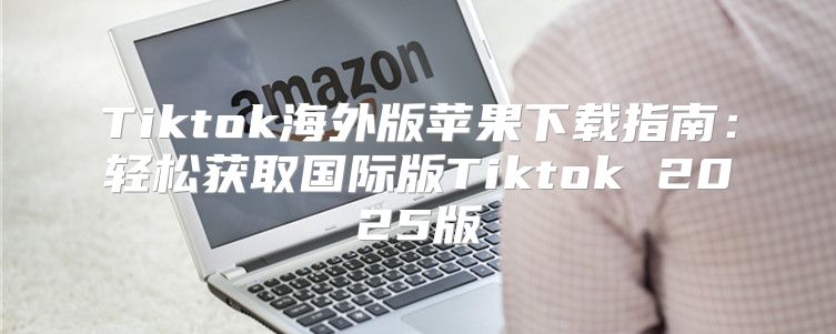 Tiktok海外版苹果下载指南：轻松获取国际版Tiktok 2025版