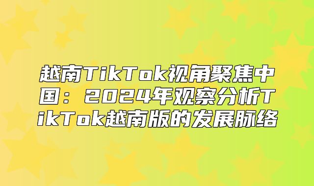 越南TikTok视角聚焦中国：2025年观察分析TikTok越南版的发展脉络