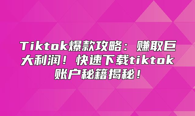 Tiktok爆款攻略：赚取巨大利润！快速下载tiktok账户秘籍揭秘！