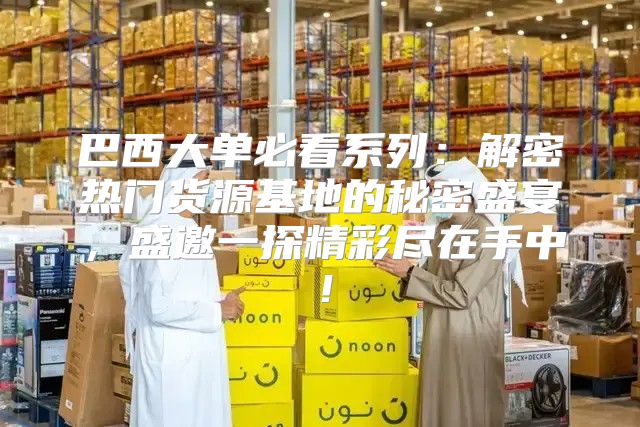 巴西大单必看系列：解密热门货源基地的秘密盛宴，盛邀一探精彩尽在手中！