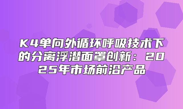 K4单向外循环呼吸技术下的分离浮潜面罩创新：2025年市场前沿产品