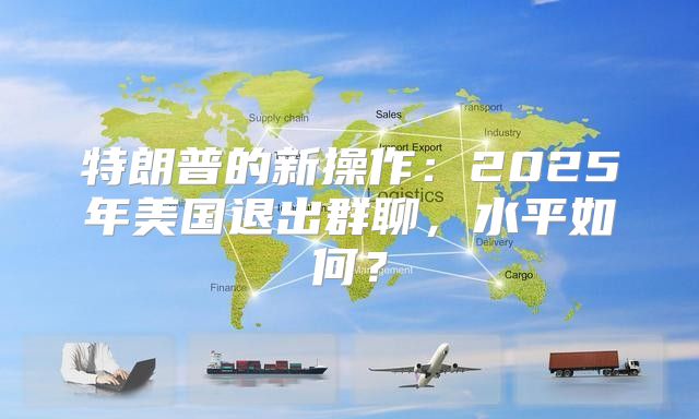 特朗普的新操作：2025年美国退出群聊，水平如何？