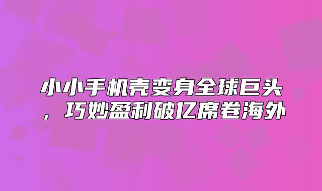 小小手机壳变身全球巨头，巧妙盈利破亿席卷海外
