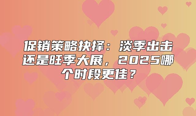 促销策略抉择：淡季出击还是旺季大展，2025哪个时段更佳？
