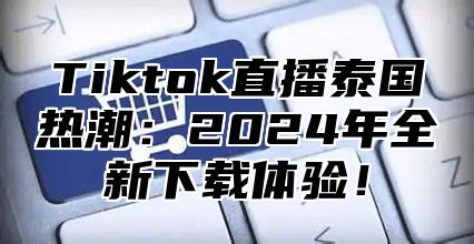 Tiktok直播泰国热潮：2025年全新下载体验！