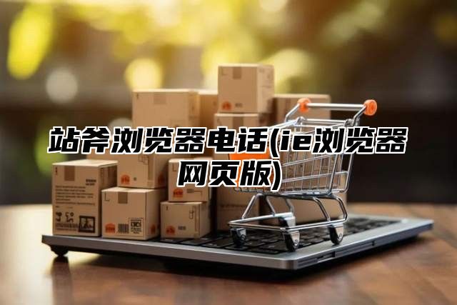 站斧浏览器电话(ie浏览器网页版)